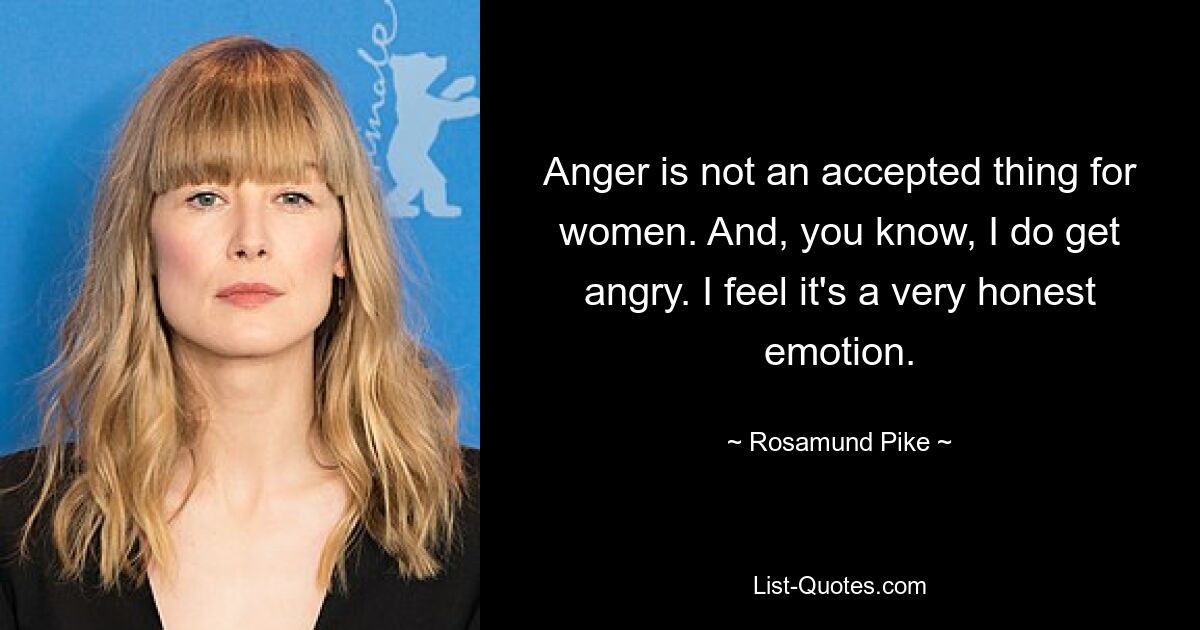 Anger is not an accepted thing for women. And, you know, I do get angry. I feel it's a very honest emotion. — © Rosamund Pike