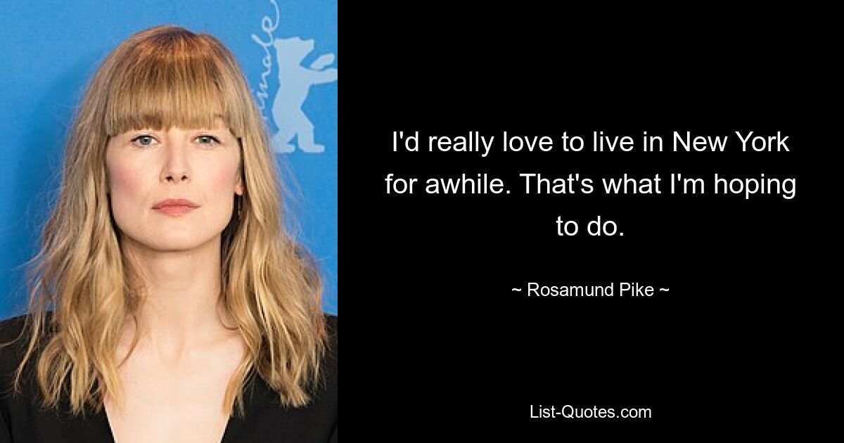 I'd really love to live in New York for awhile. That's what I'm hoping to do. — © Rosamund Pike