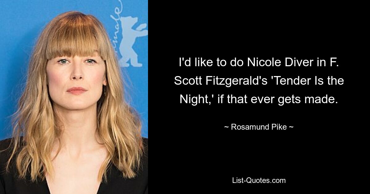 I'd like to do Nicole Diver in F. Scott Fitzgerald's 'Tender Is the Night,' if that ever gets made. — © Rosamund Pike