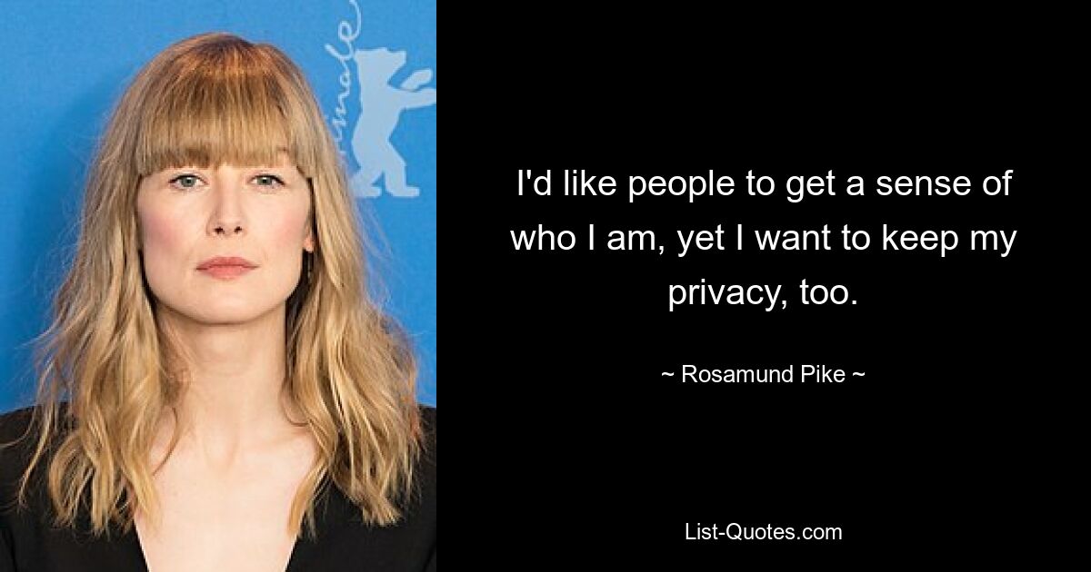 I'd like people to get a sense of who I am, yet I want to keep my privacy, too. — © Rosamund Pike