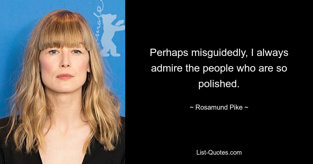 Perhaps misguidedly, I always admire the people who are so polished. — © Rosamund Pike