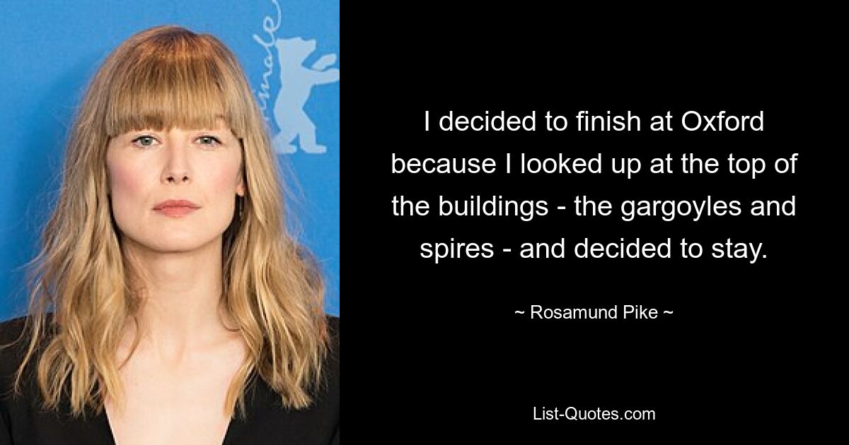 I decided to finish at Oxford because I looked up at the top of the buildings - the gargoyles and spires - and decided to stay. — © Rosamund Pike