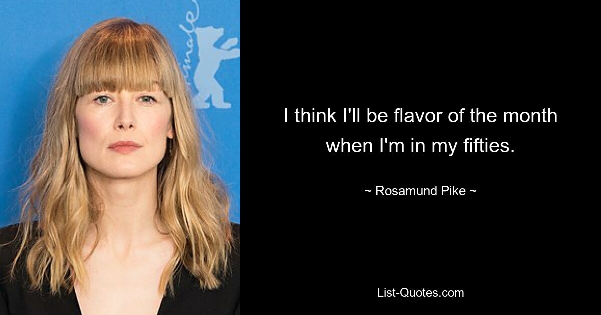 I think I'll be flavor of the month when I'm in my fifties. — © Rosamund Pike