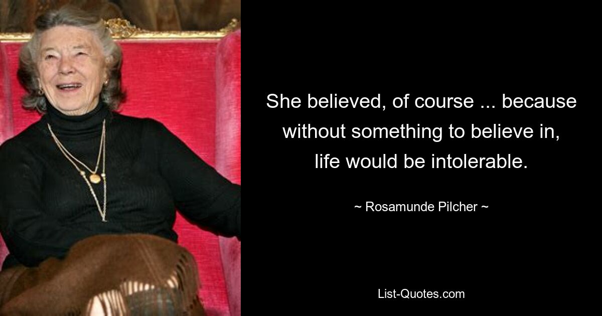 She believed, of course ... because without something to believe in, life would be intolerable. — © Rosamunde Pilcher