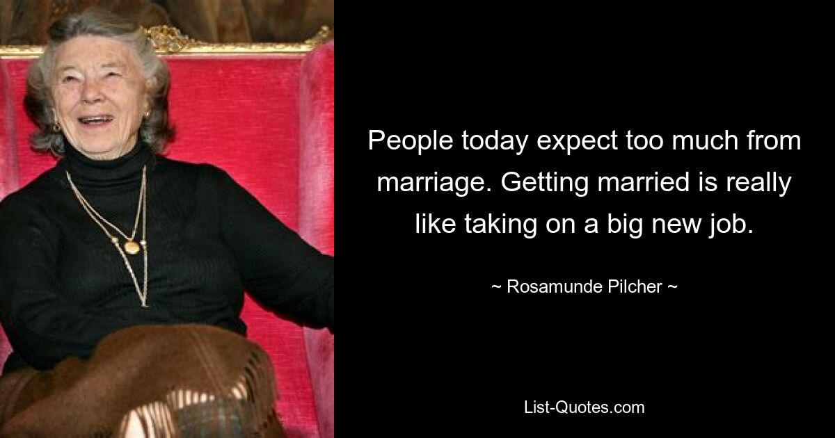 People today expect too much from marriage. Getting married is really like taking on a big new job. — © Rosamunde Pilcher