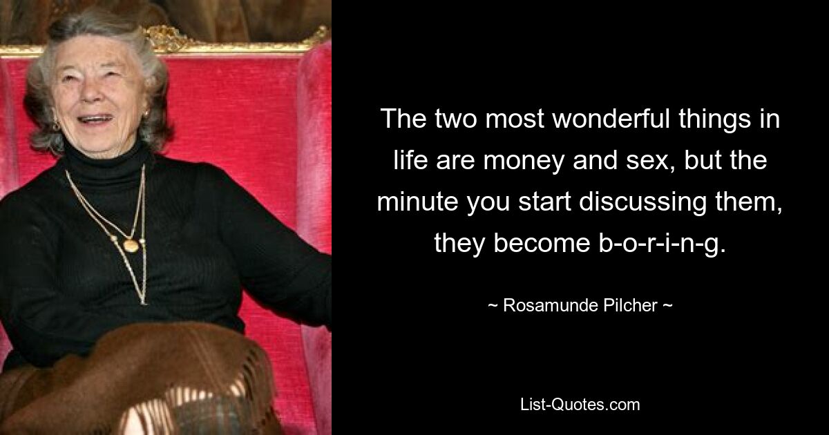 The two most wonderful things in life are money and sex, but the minute you start discussing them, they become b-o-r-i-n-g. — © Rosamunde Pilcher