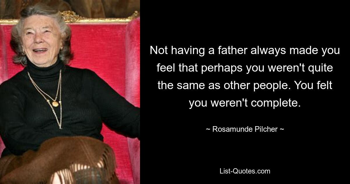 Not having a father always made you feel that perhaps you weren't quite the same as other people. You felt you weren't complete. — © Rosamunde Pilcher