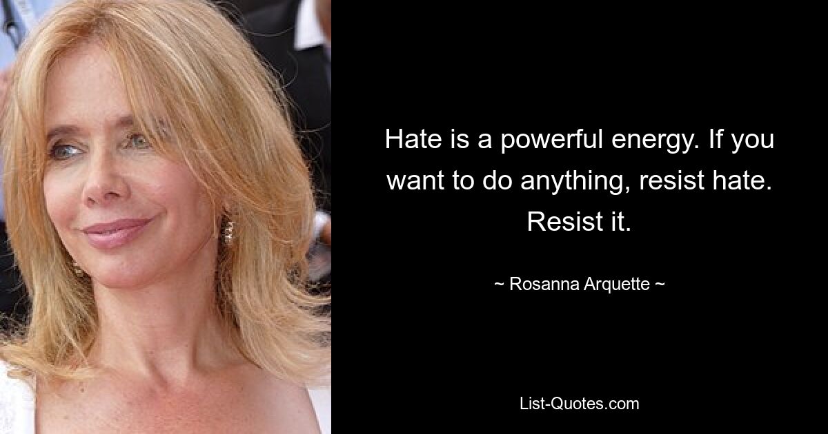 Hate is a powerful energy. If you want to do anything, resist hate. Resist it. — © Rosanna Arquette