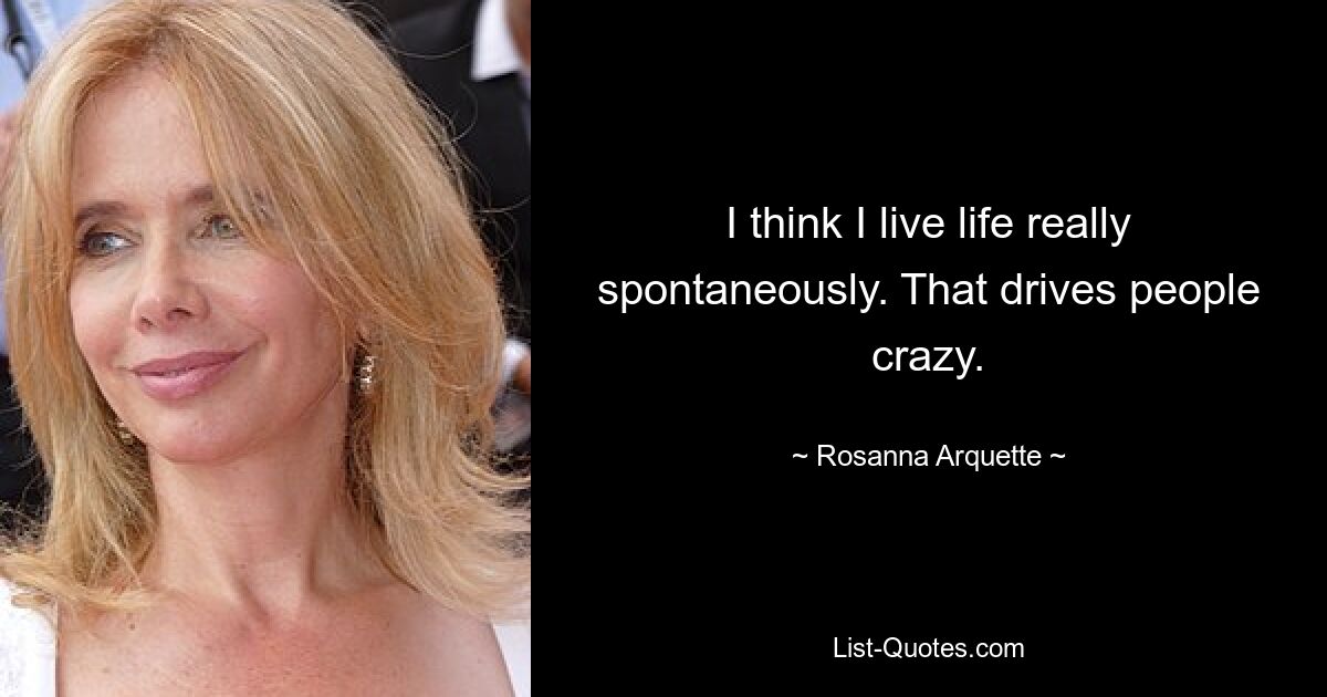 I think I live life really spontaneously. That drives people crazy. — © Rosanna Arquette