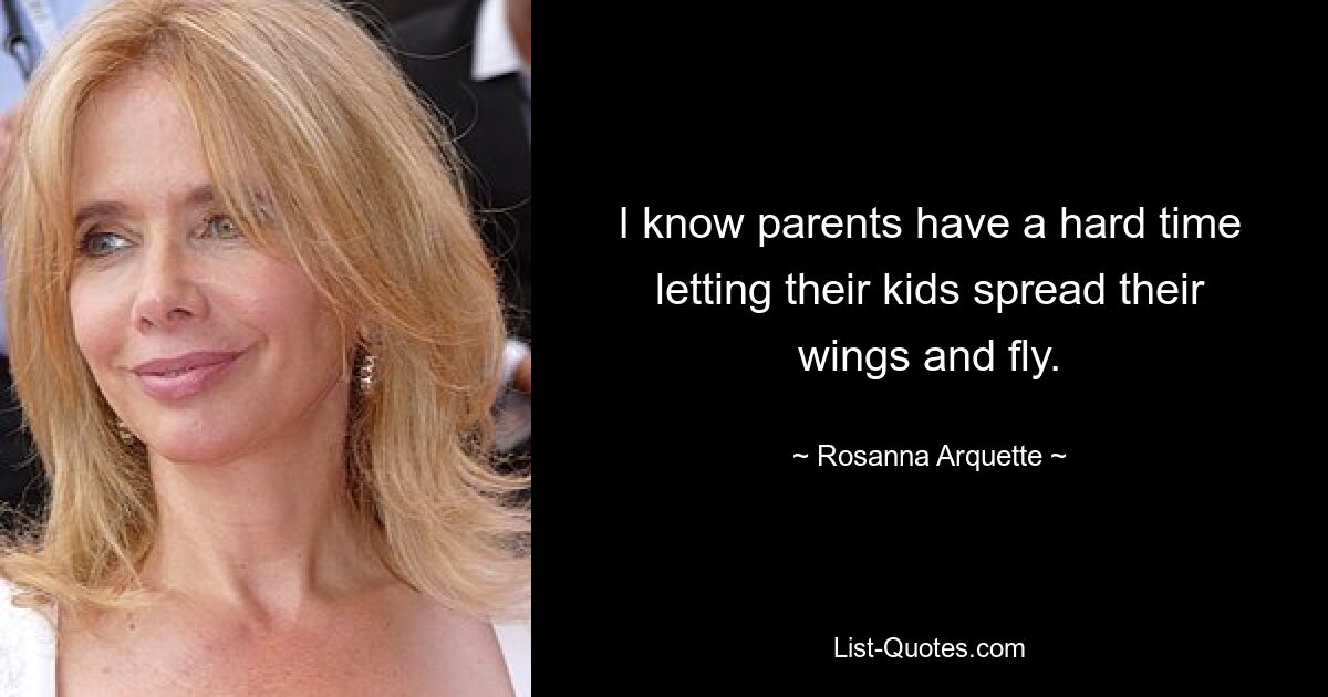 I know parents have a hard time letting their kids spread their wings and fly. — © Rosanna Arquette