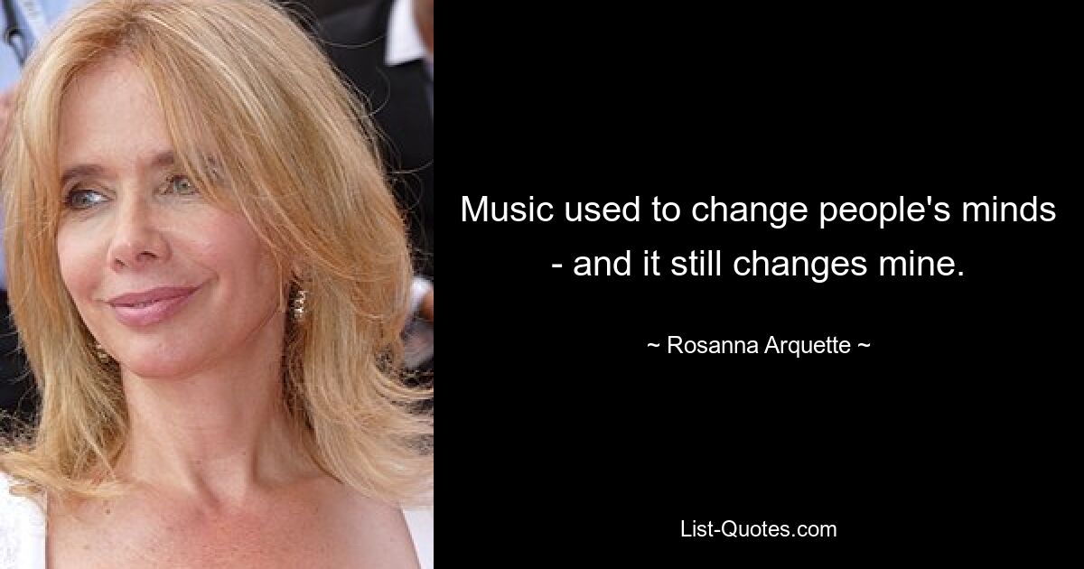 Music used to change people's minds - and it still changes mine. — © Rosanna Arquette