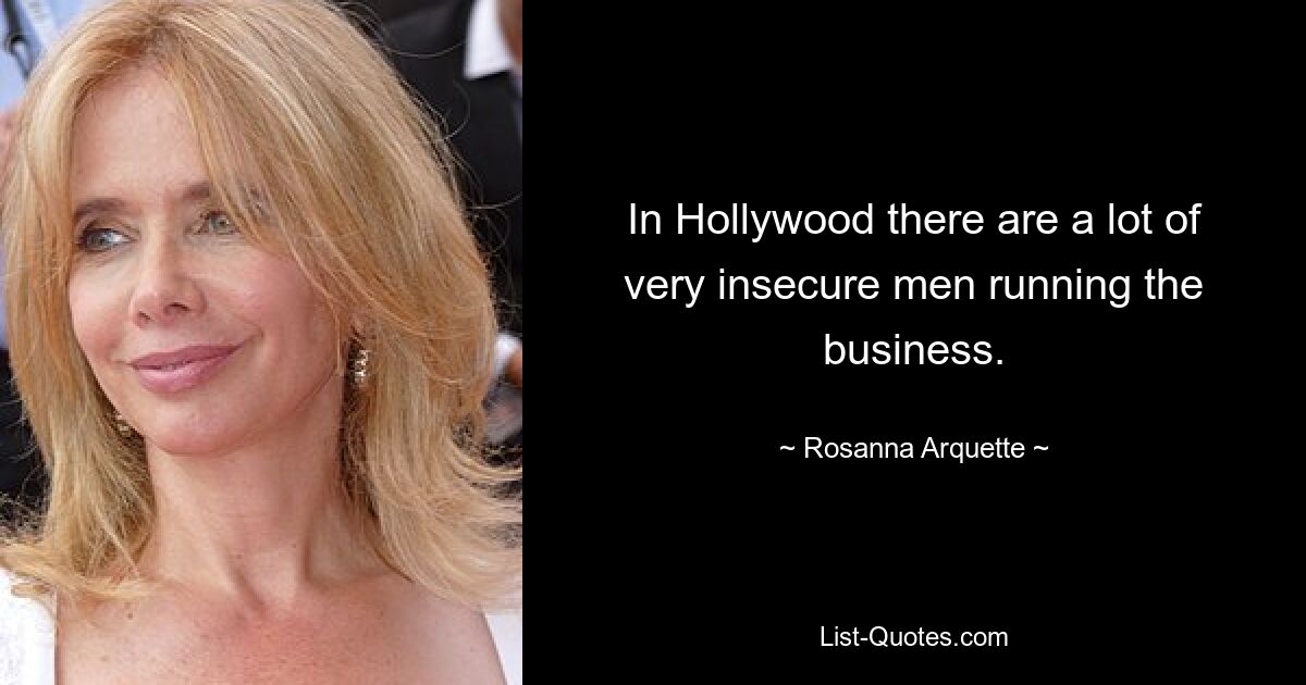 In Hollywood there are a lot of very insecure men running the business. — © Rosanna Arquette