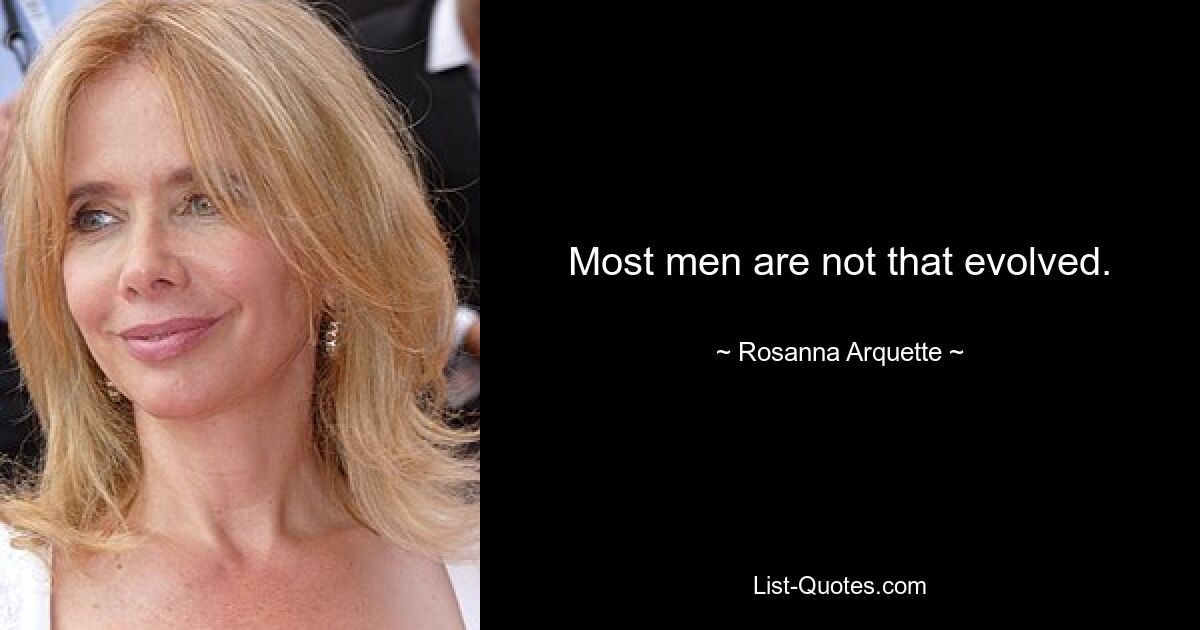 Most men are not that evolved. — © Rosanna Arquette