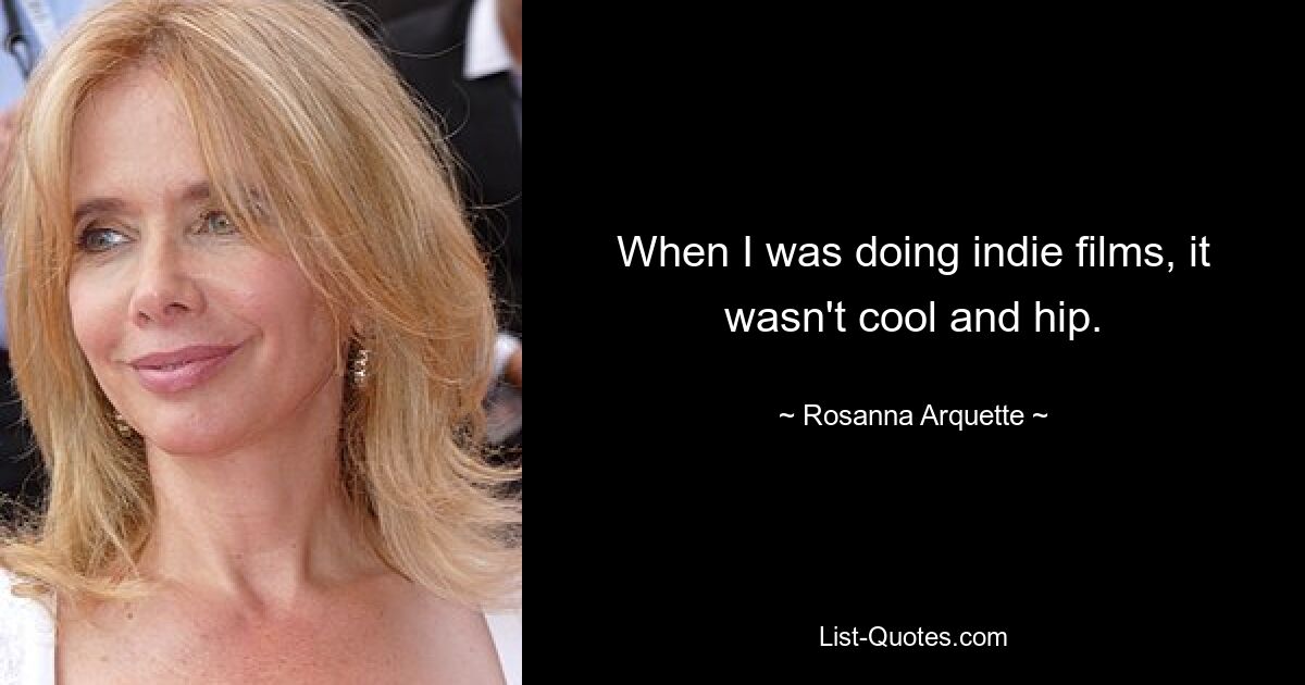 When I was doing indie films, it wasn't cool and hip. — © Rosanna Arquette