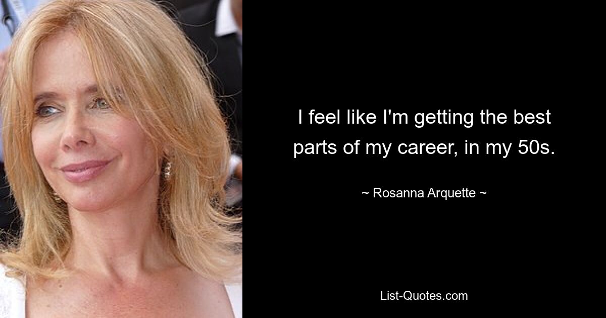 I feel like I'm getting the best parts of my career, in my 50s. — © Rosanna Arquette