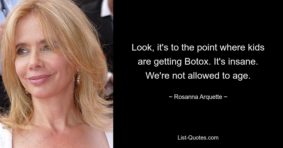 Look, it's to the point where kids are getting Botox. It's insane. We're not allowed to age. — © Rosanna Arquette