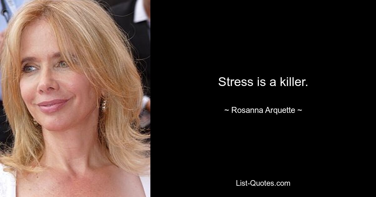 Stress is a killer. — © Rosanna Arquette