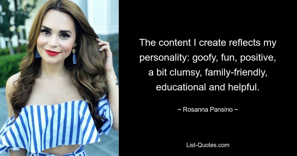 The content I create reflects my personality: goofy, fun, positive, a bit clumsy, family-friendly, educational and helpful. — © Rosanna Pansino