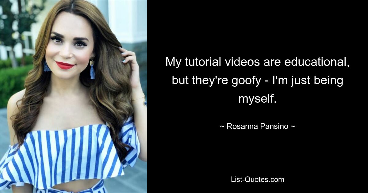 My tutorial videos are educational, but they're goofy - I'm just being myself. — © Rosanna Pansino