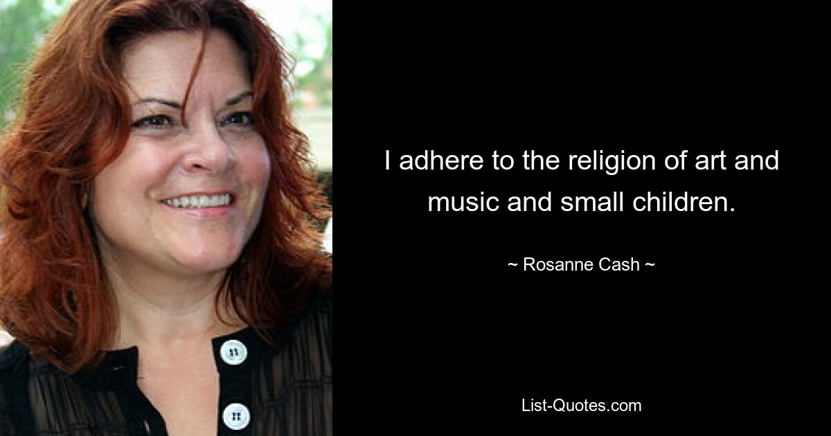 I adhere to the religion of art and music and small children. — © Rosanne Cash