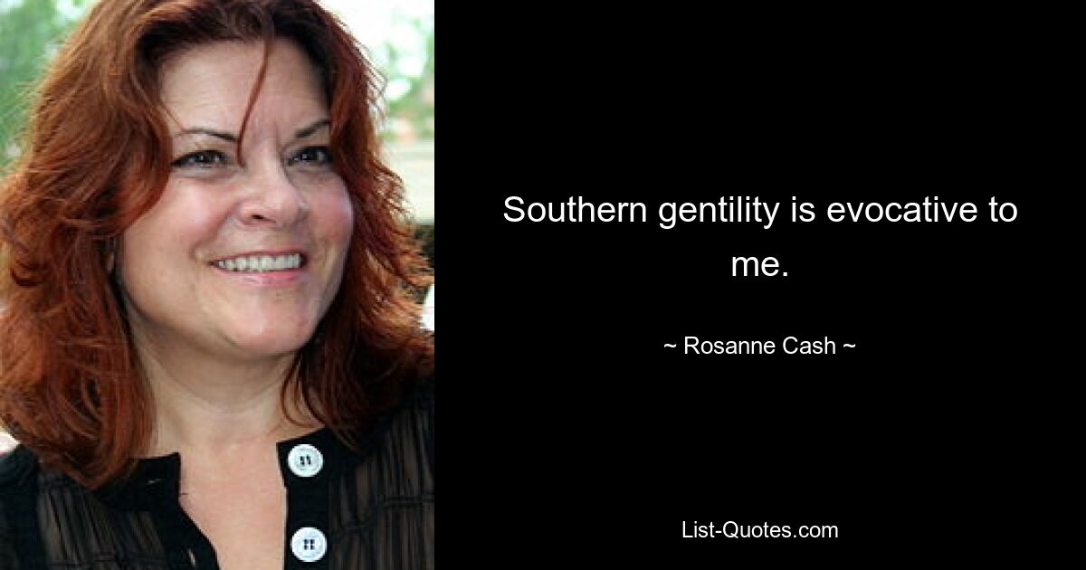 Southern gentility is evocative to me. — © Rosanne Cash