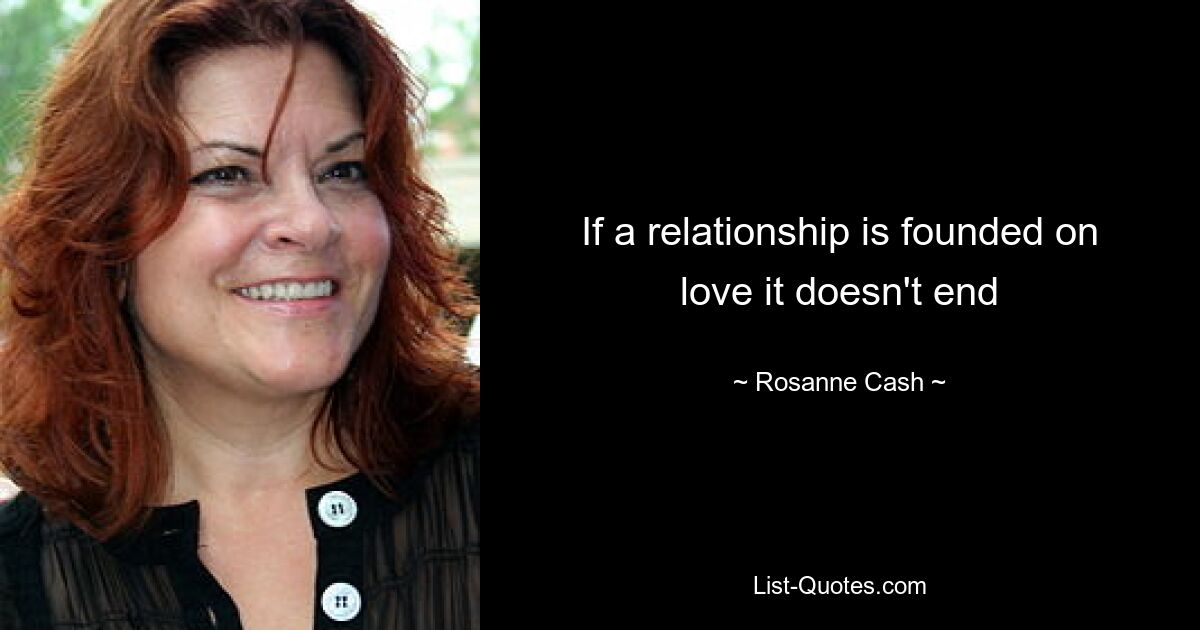 If a relationship is founded on love it doesn't end — © Rosanne Cash