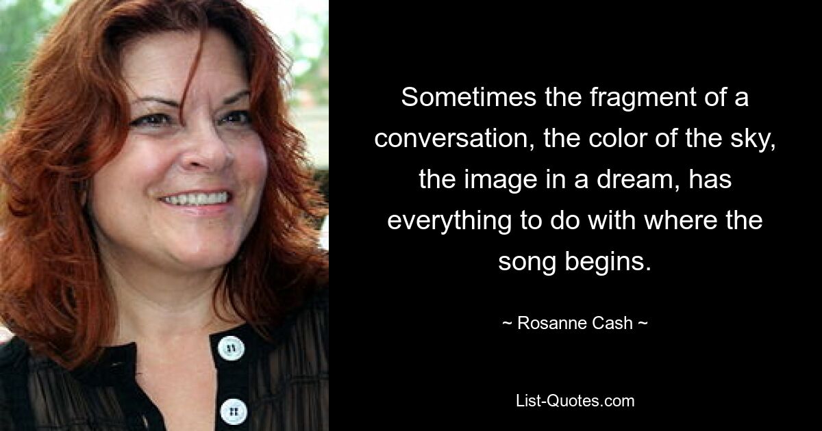 Sometimes the fragment of a conversation, the color of the sky, the image in a dream, has everything to do with where the song begins. — © Rosanne Cash