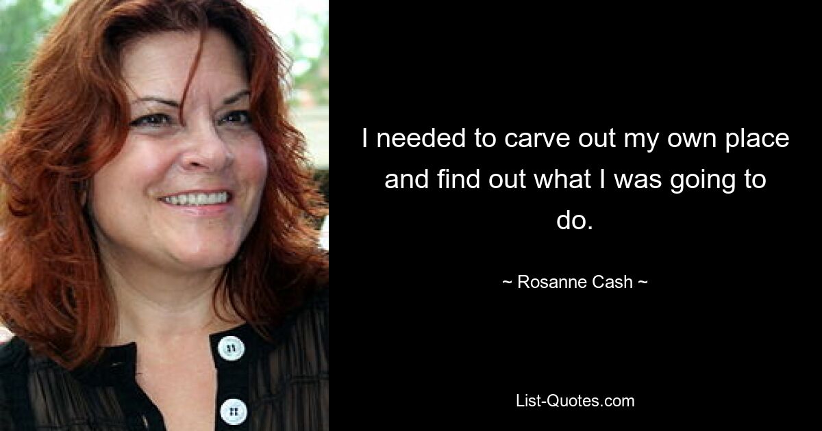 I needed to carve out my own place and find out what I was going to do. — © Rosanne Cash