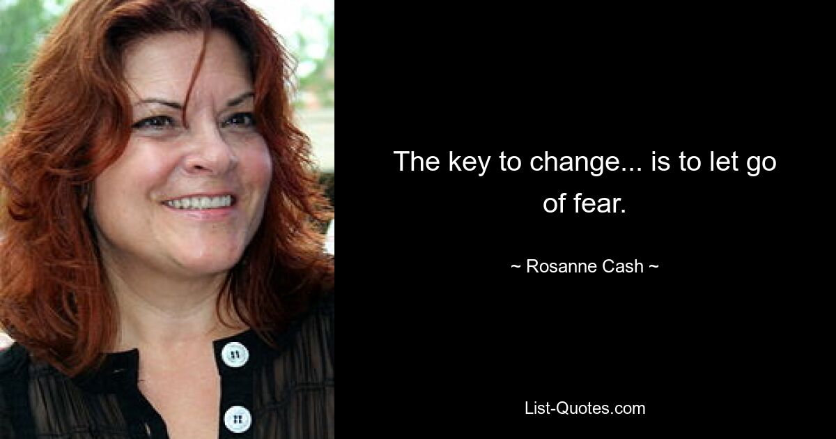 The key to change... is to let go of fear. — © Rosanne Cash