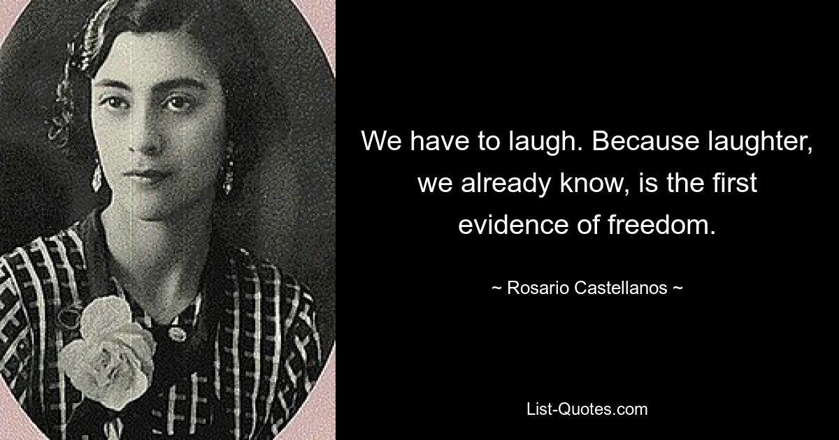 We have to laugh. Because laughter, we already know, is the first evidence of freedom. — © Rosario Castellanos