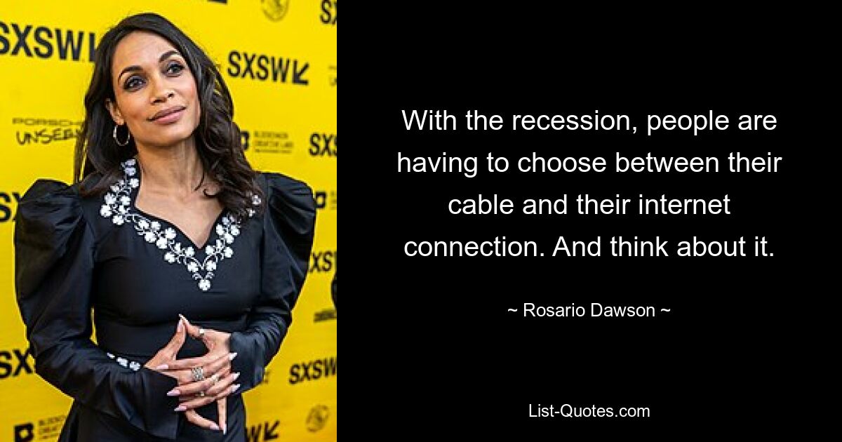 Aufgrund der Rezession müssen sich die Menschen zwischen ihrem Kabel- und ihrem Internetanschluss entscheiden. Und denken Sie darüber nach. — © Rosario Dawson