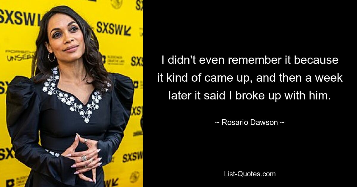 I didn't even remember it because it kind of came up, and then a week later it said I broke up with him. — © Rosario Dawson