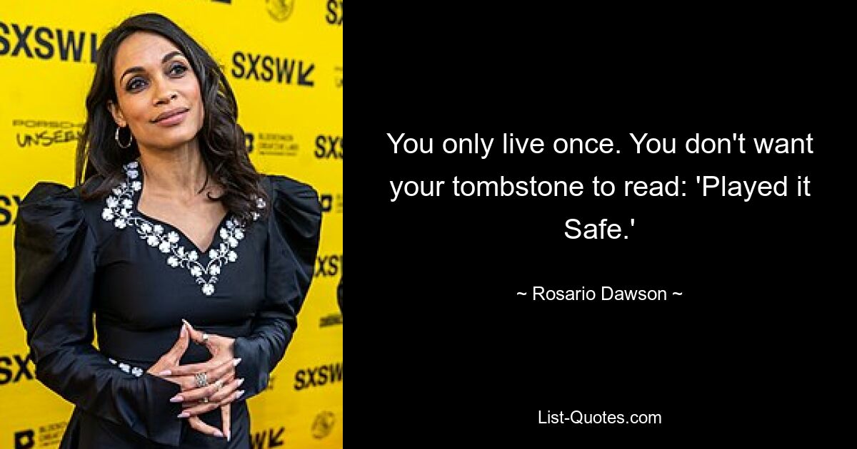 You only live once. You don't want your tombstone to read: 'Played it Safe.' — © Rosario Dawson