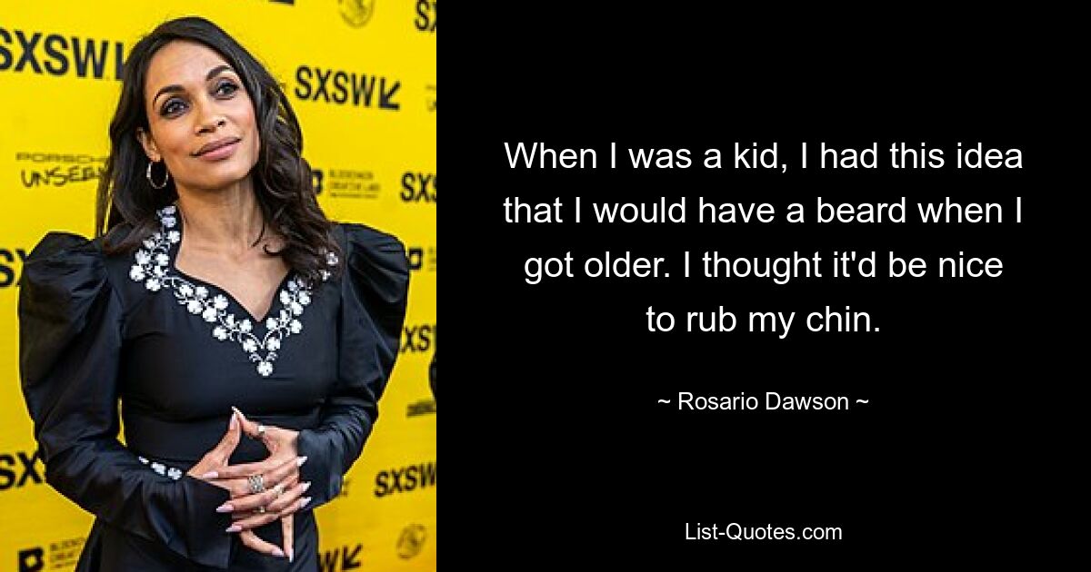 When I was a kid, I had this idea that I would have a beard when I got older. I thought it'd be nice to rub my chin. — © Rosario Dawson