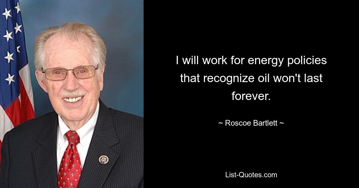 I will work for energy policies that recognize oil won't last forever. — © Roscoe Bartlett