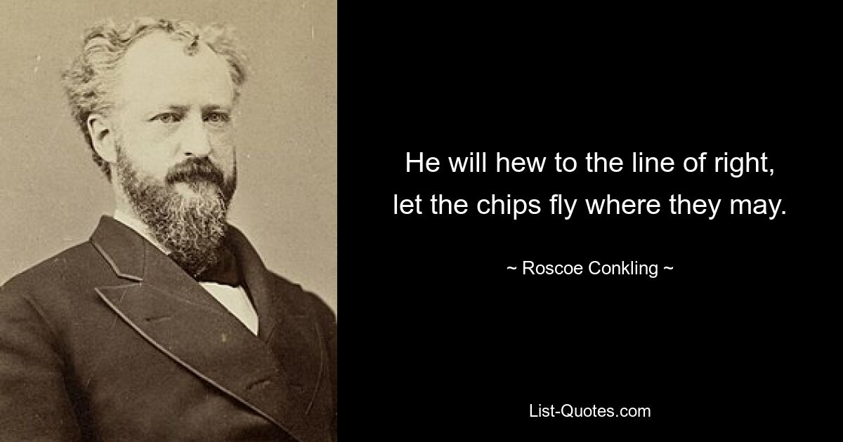 He will hew to the line of right, let the chips fly where they may. — © Roscoe Conkling