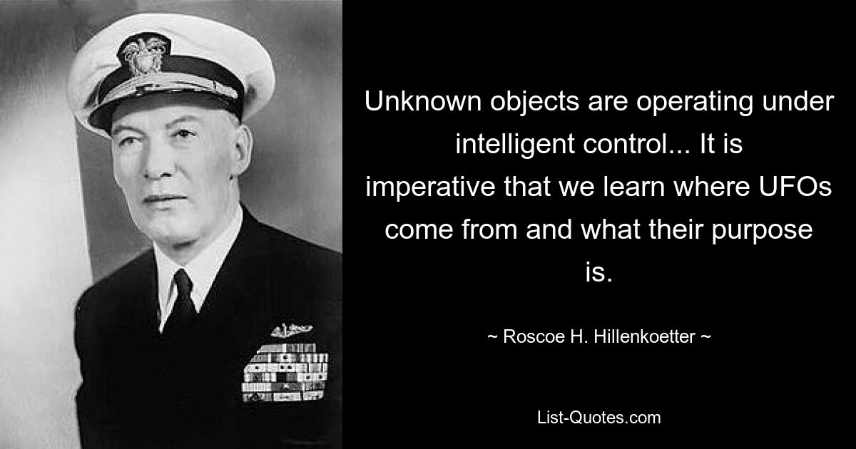 Unknown objects are operating under intelligent control... It is imperative that we learn where UFOs come from and what their purpose is. — © Roscoe H. Hillenkoetter