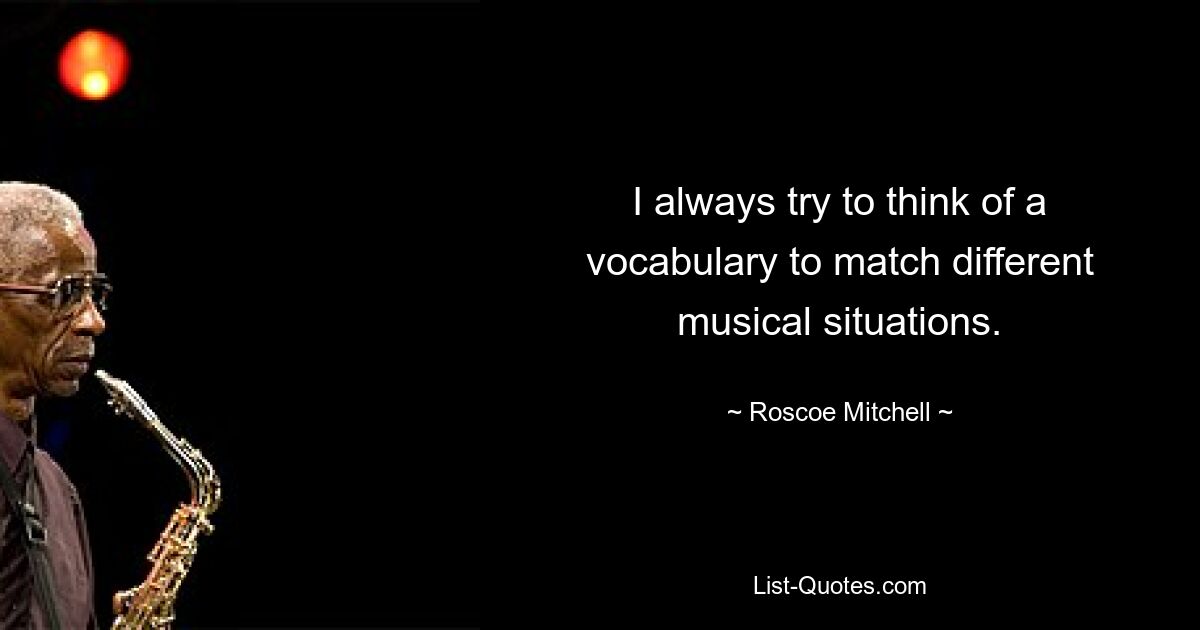 I always try to think of a vocabulary to match different musical situations. — © Roscoe Mitchell