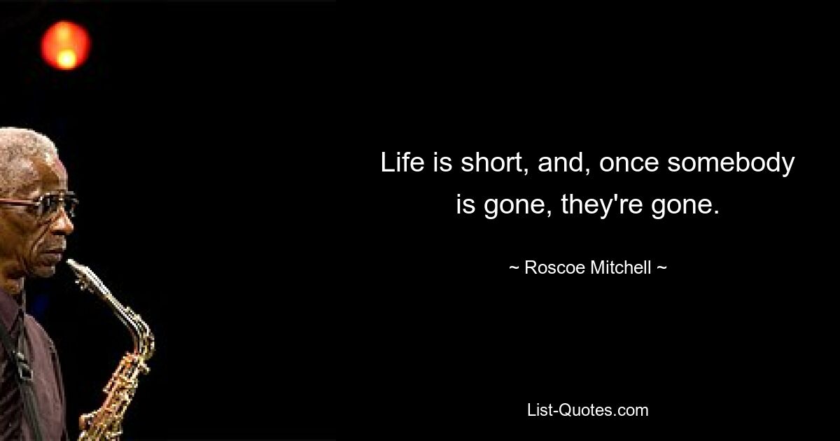 Life is short, and, once somebody is gone, they're gone. — © Roscoe Mitchell