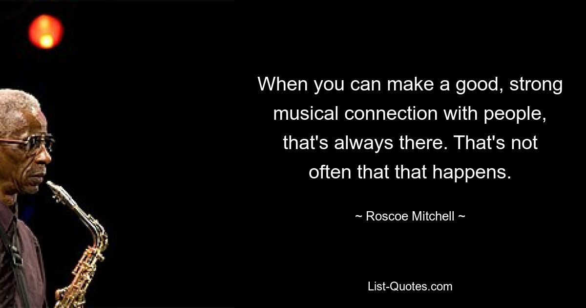 When you can make a good, strong musical connection with people, that's always there. That's not often that that happens. — © Roscoe Mitchell