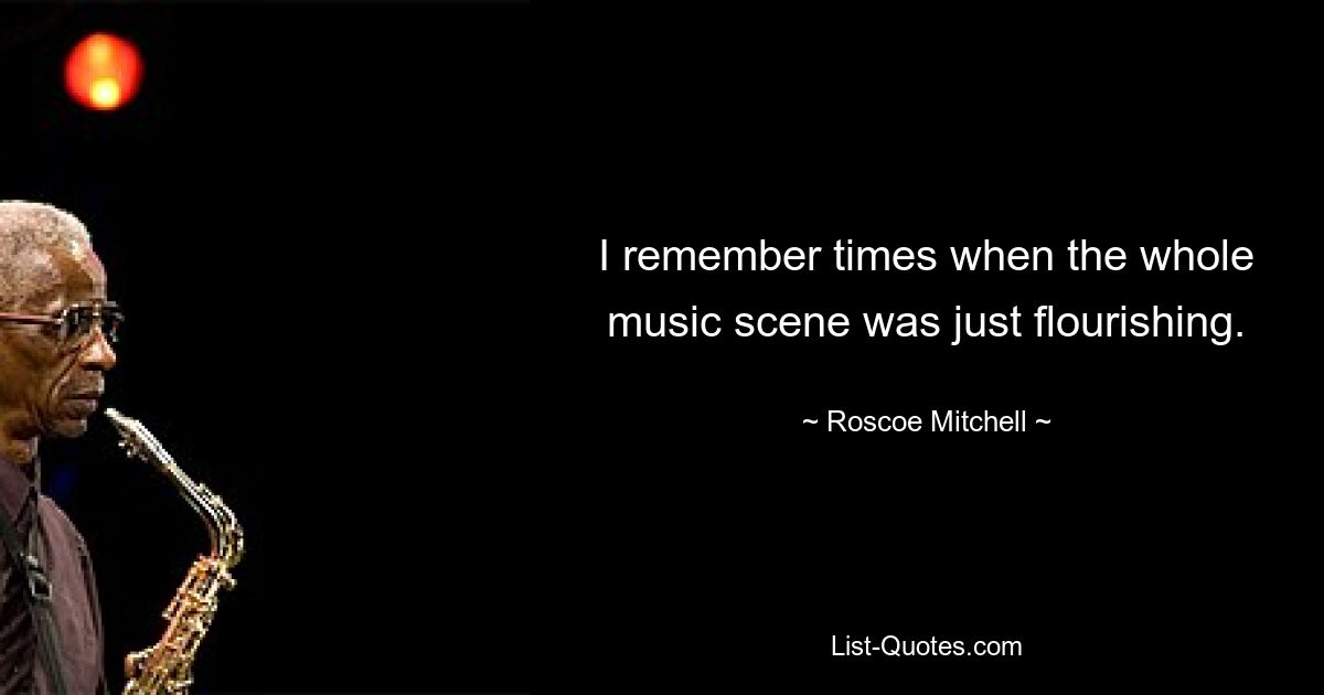 Ich erinnere mich an Zeiten, als die gesamte Musikszene einfach nur florierte. — © Roscoe Mitchell