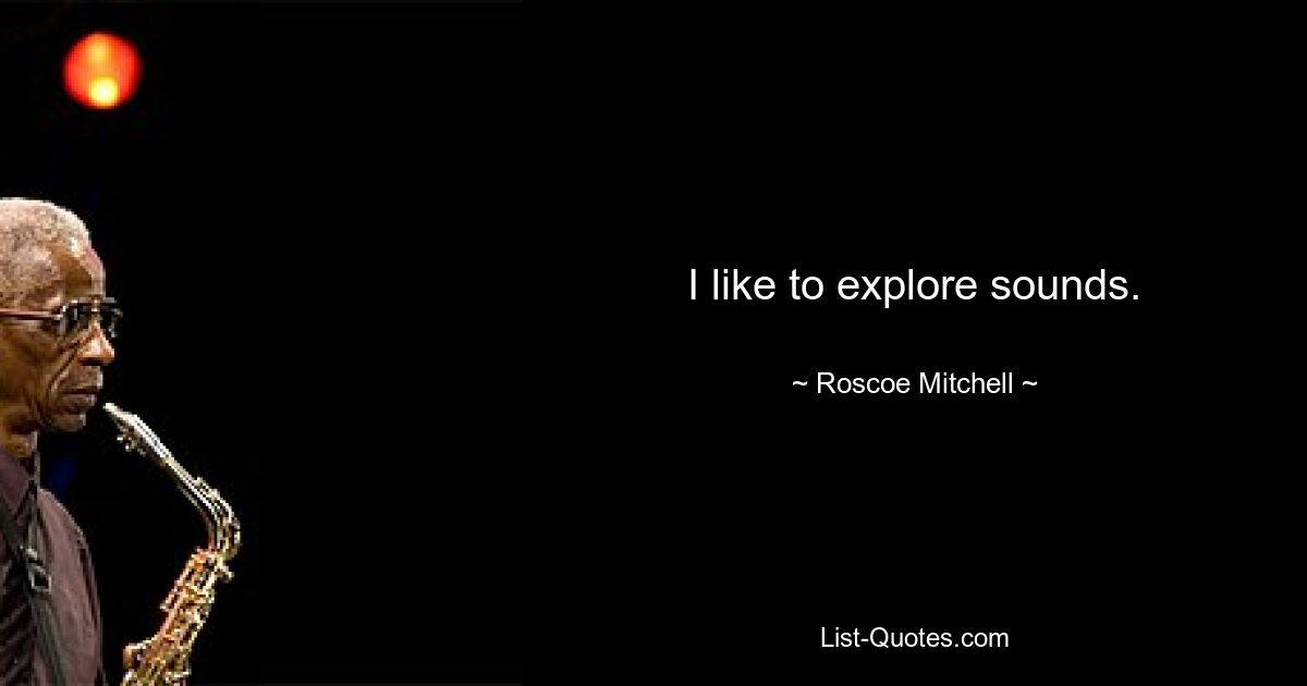 I like to explore sounds. — © Roscoe Mitchell