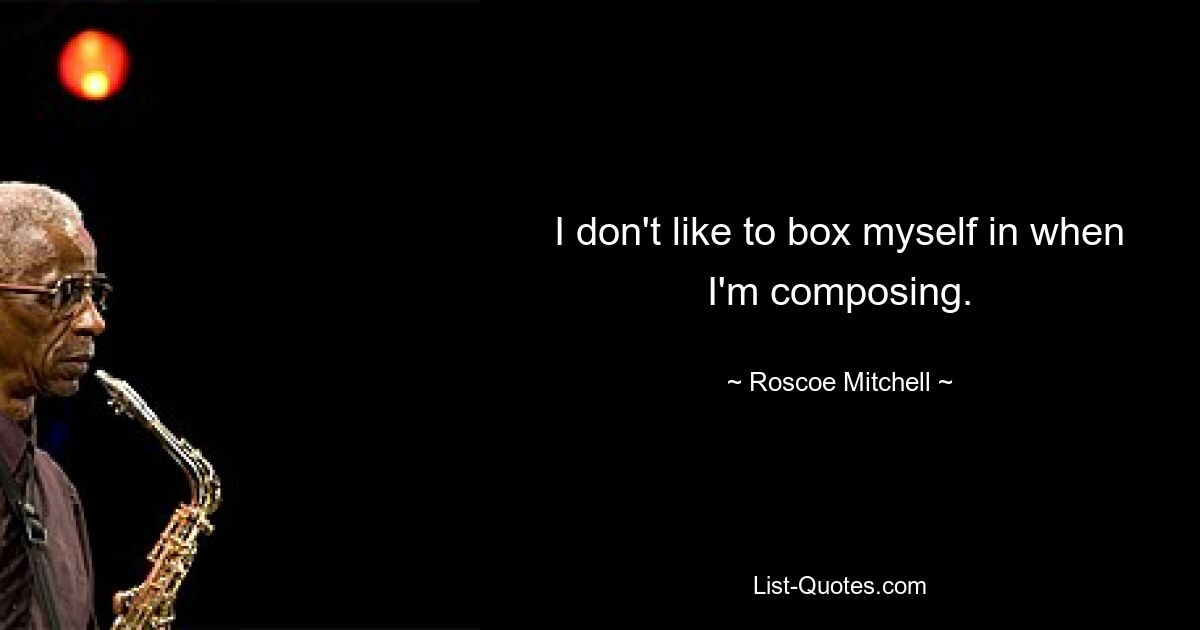 I don't like to box myself in when I'm composing. — © Roscoe Mitchell