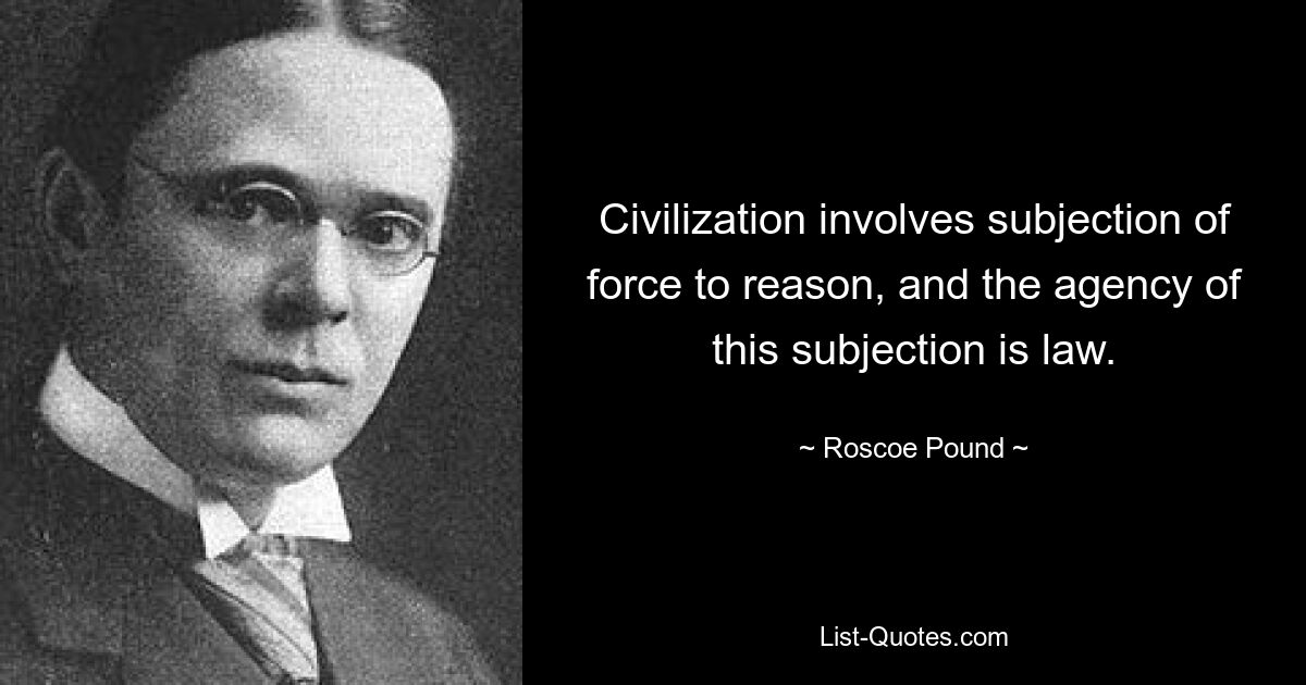 Civilization involves subjection of force to reason, and the agency of this subjection is law. — © Roscoe Pound