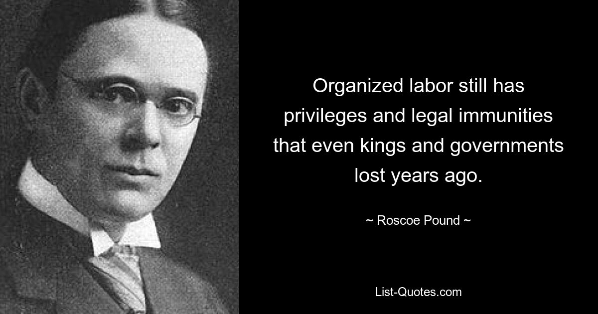 Organized labor still has privileges and legal immunities that even kings and governments lost years ago. — © Roscoe Pound