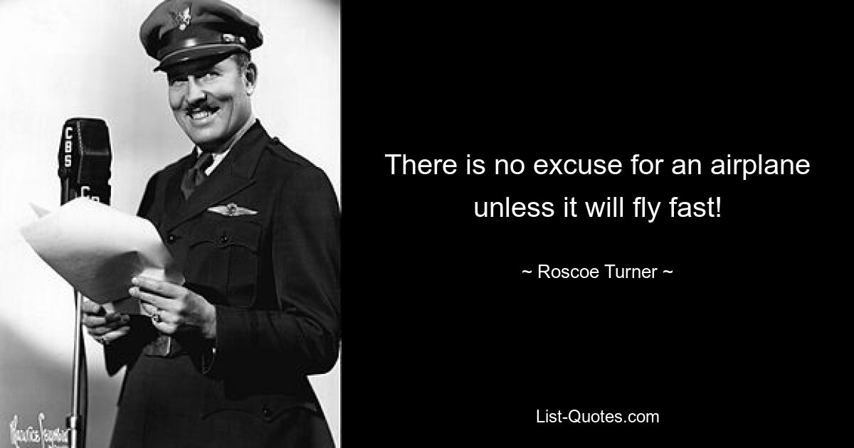 There is no excuse for an airplane unless it will fly fast! — © Roscoe Turner