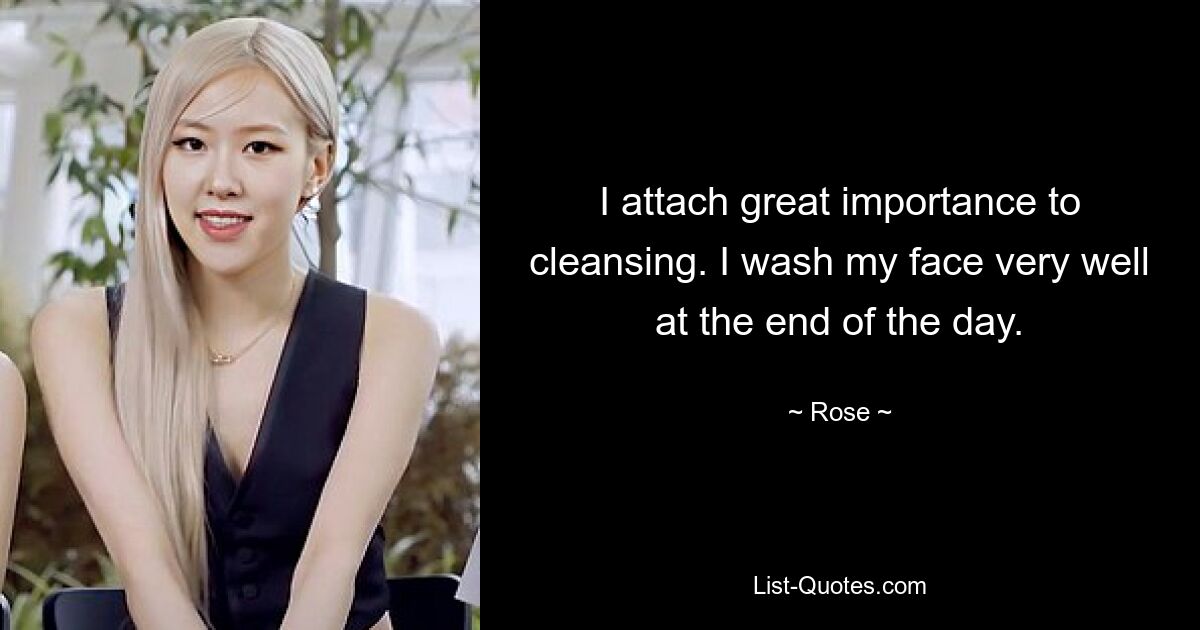 I attach great importance to cleansing. I wash my face very well at the end of the day. — © Rose