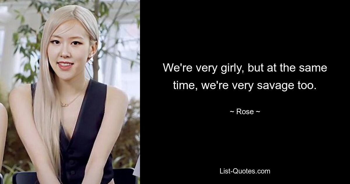 We're very girly, but at the same time, we're very savage too. — © Rose