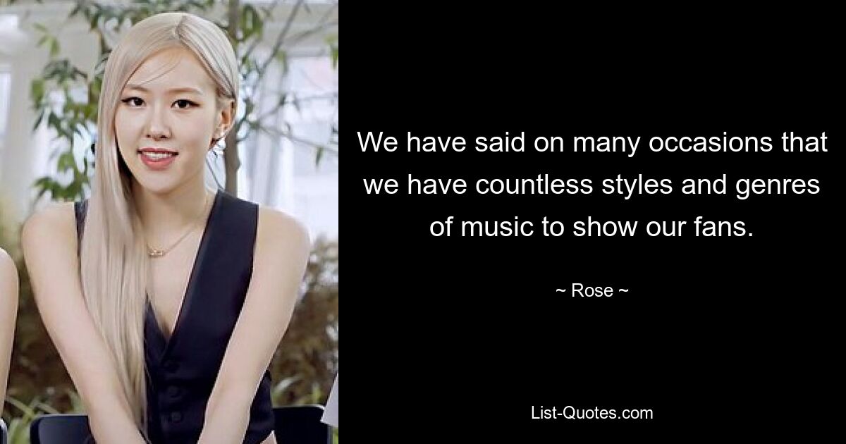 We have said on many occasions that we have countless styles and genres of music to show our fans. — © Rose