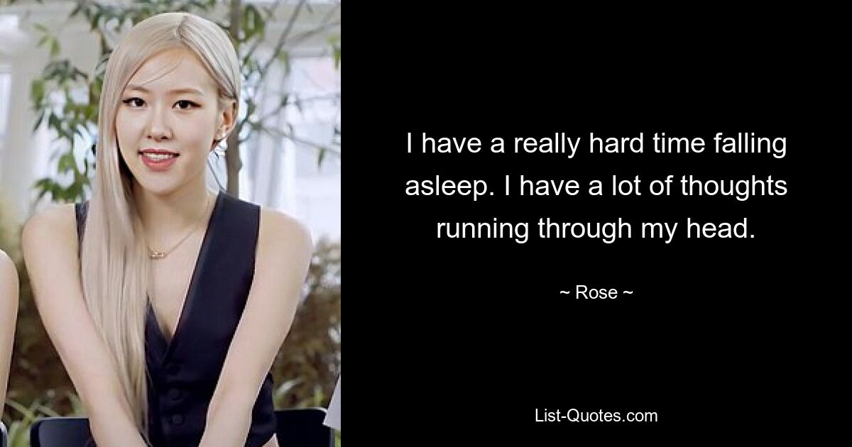 I have a really hard time falling asleep. I have a lot of thoughts running through my head. — © Rose